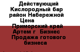 Действующий Кислородный бар , район Набережной › Цена ­ 50 000 - Приморский край, Артем г. Бизнес » Продажа готового бизнеса   